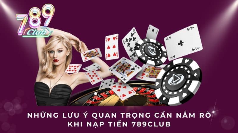 Những lưu ý quan trọng cần nắm rõ khi nạp tiền 789CLUB