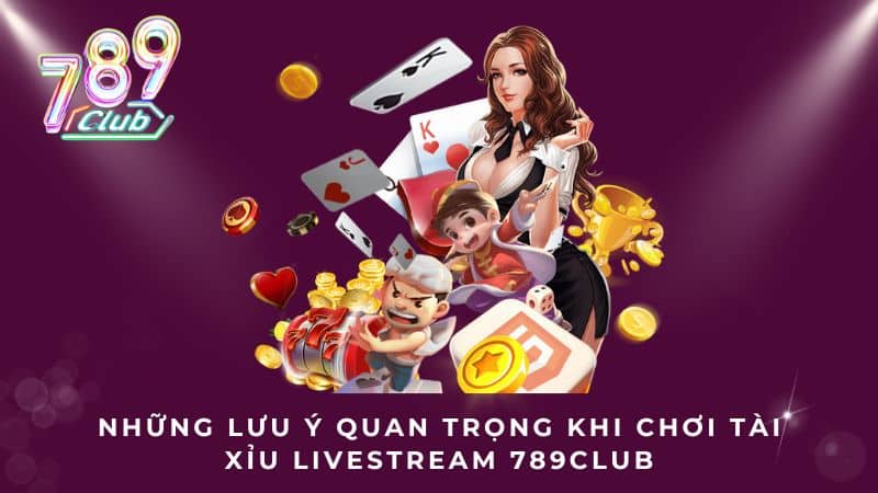 Những lưu ý quan trọng khi chơi Tài xỉu Livestream 789Club