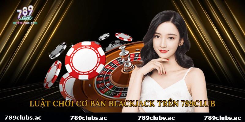 Luật Chơi Cơ Bản Blackjack Trên 789Club